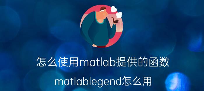 怎么使用matlab提供的函数 matlablegend怎么用？